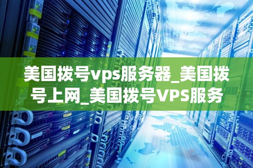 美国拨号vps服务器_美国拨号上网_美国拨号VPS服务器的深度解析