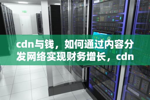 cdn与钱，如何通过内容分发网络实现财务增长，cdn钱钱亏损