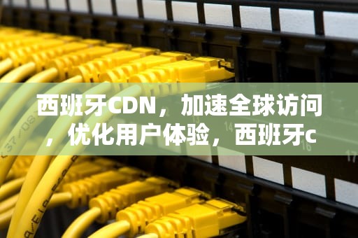 西班牙CDN，加速全球访问，优化用户体验，西班牙cdr品牌介绍