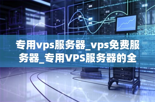 专用vps服务器_vps免费服务器_专用VPS服务器的全面解析