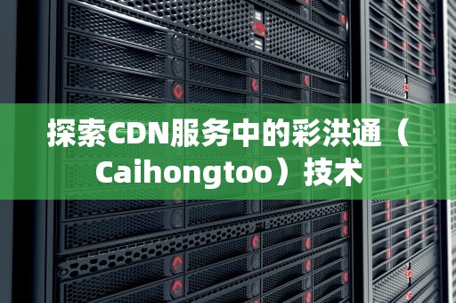探索CDN服务中的彩洪通（Caihongtoo）技术