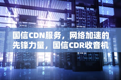 国信CDN服务，网络加速的先锋力量，国信CDR收音机