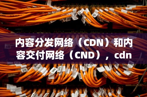 内容分发网络（CDN）和内容交付网络（CND），cdn cndj1 fds api mi-img