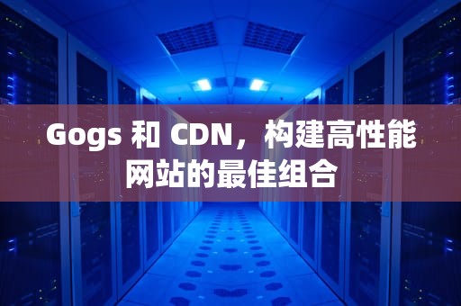 Gogs 和 CDN，构建高性能网站的最佳组合