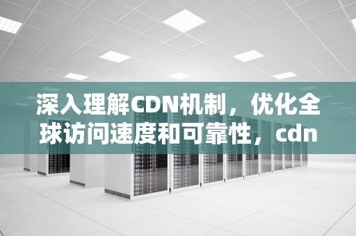 深入理解CDN机制，优化全球访问速度和可靠性，cdn机制原理