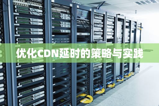 优化CDN延时的策略与实践