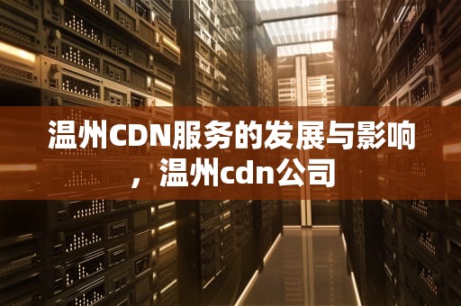 温州CDN服务的发展与影响，温州cdn公司