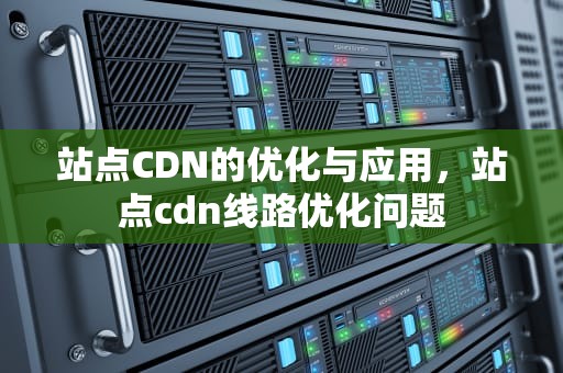 站点CDN的优化与应用，站点cdn线路优化问题