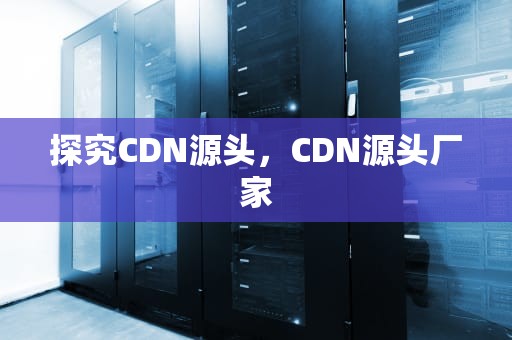 探究CDN源头，CDN源头厂家