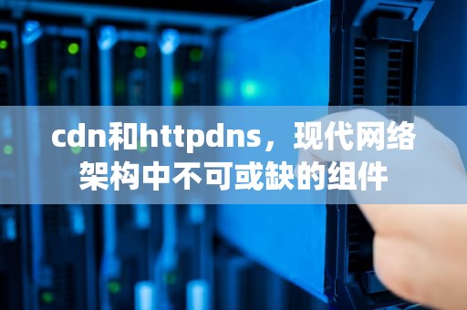 cdn和httpdns，现代网络架构中不可或缺的组件