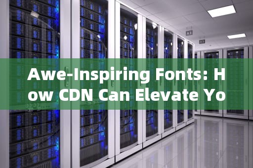 Awe-Inspiring Fonts: How CDN Can Elevate Your Digital Presence