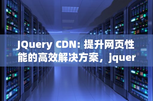 JQuery CDN: 提升网页性能的高效解决方案，jquery cdn