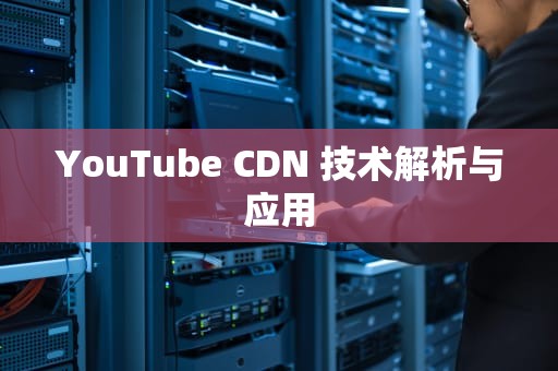 YouTube CDN 技术解析与应用