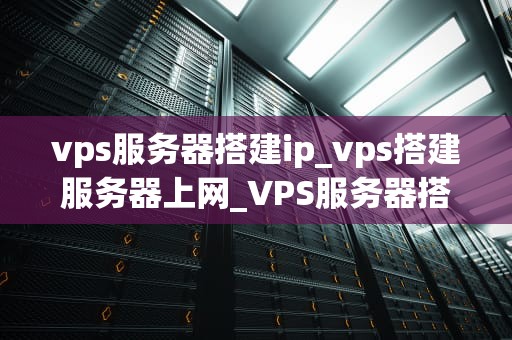 vps服务器搭建ip_vps搭建服务器上网_VPS服务器搭建IP的全面指南