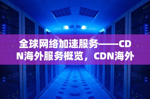 全球网络加速服务——CDN海外服务概览，CDN海外加速阿里云