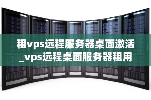 租vps远程服务器桌面激活_vps远程桌面服务器租用_租VPS远程服务器桌面激活的全面指南