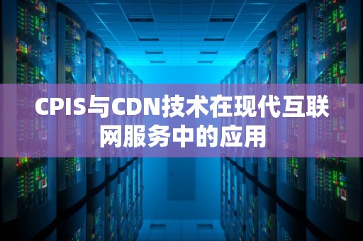 CPIS与CDN技术在现代互联网服务中的应用