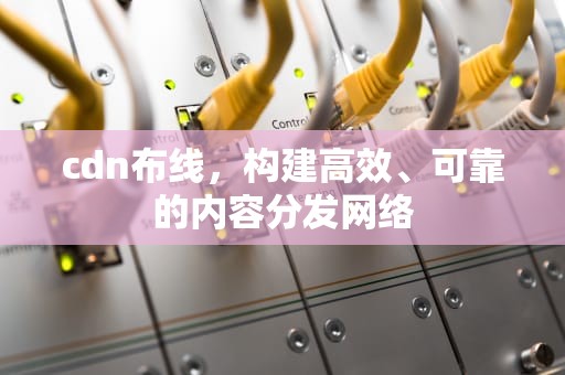 cdn布线，构建高效、可靠的内容分发网络