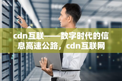 cdn互联——数字时代的信息高速公路，cdn互联网