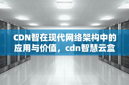 CDN智在现代网络架构中的应用与价值，cdn智慧云盒骗局