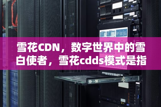 雪花CDN，数字世界中的雪白使者，雪花cdds模式是指什么