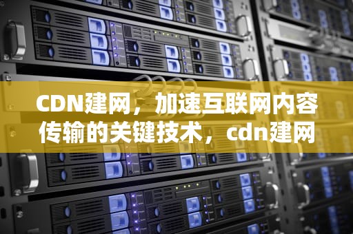 CDN建网，加速互联网内容传输的关键技术，cdn建网站