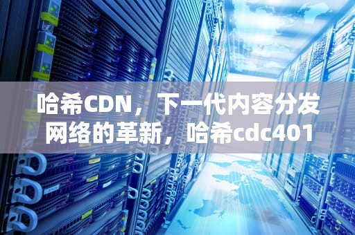 哈希CDN，下一代内容分发网络的革新，哈希cdc401电极