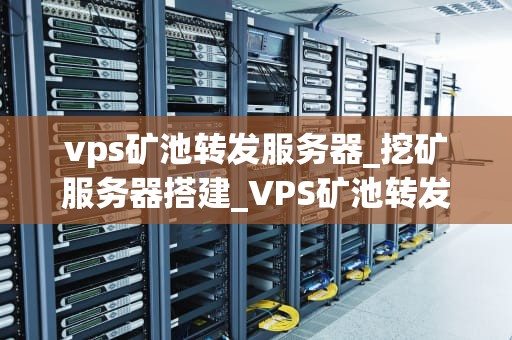vps矿池转发服务器_挖矿服务器搭建_VPS矿池转发服务器的深度解析