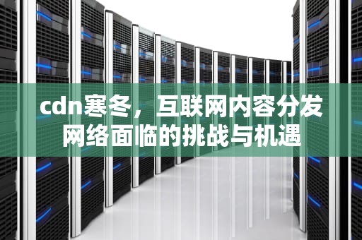 cdn寒冬，互联网内容分发网络面临的挑战与机遇