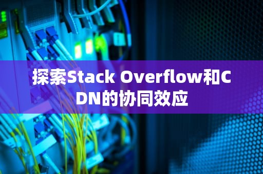 探索Stack Overflow和CDN的协同效应