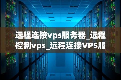 远程连接vps服务器_远程控制vps_远程连接VPS服务器的全面指南