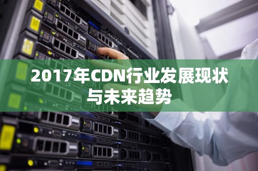 2017年CDN行业发展现状与未来趋势