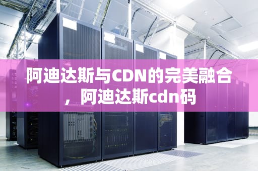 阿迪达斯与CDN的完美融合，阿迪达斯cdn码