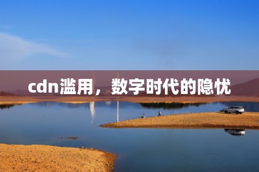cdn滥用，数字时代的隐忧