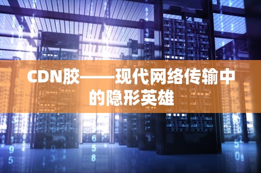 CDN胶——现代网络传输中的隐形英雄
