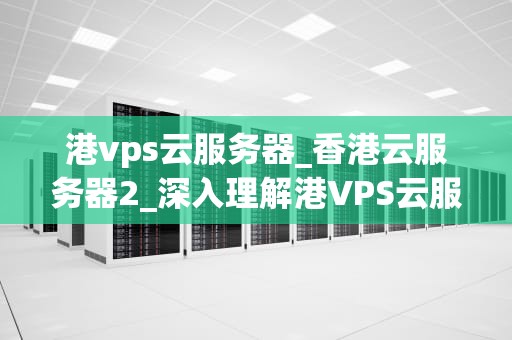港vps云服务器_香港云服务器2_深入理解港VPS云服务器