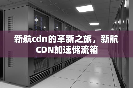 新航cdn的革新之旅，新航CDN加速储流箱