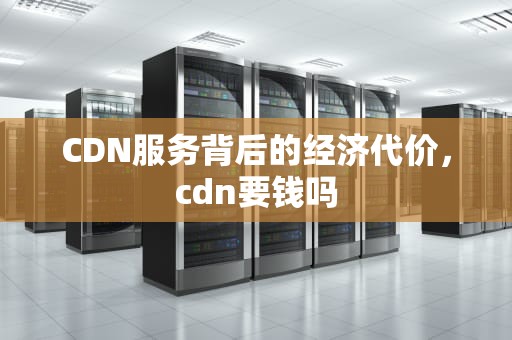 CDN服务背后的经济代价，cdn要钱吗