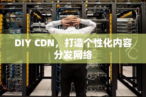 DIY CDN，打造个性化内容分发网络