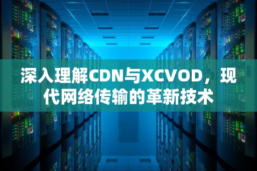 深入理解CDN与XCVOD，现代网络传输的革新技术