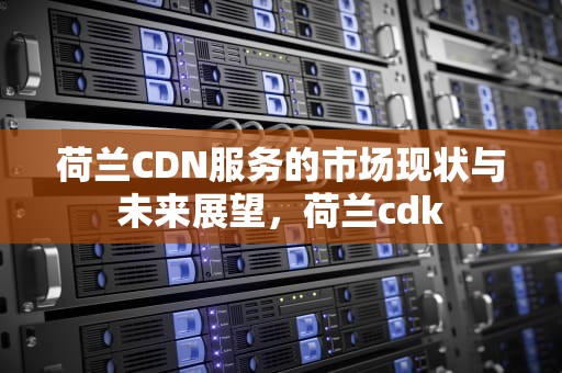荷兰CDN服务的市场现状与未来展望，荷兰cdk