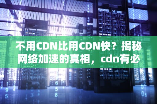 不用CDN比用CDN快？揭秘网络加速的真相，cdn有必要吗