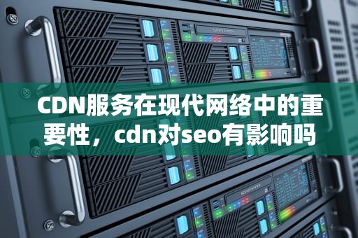 CDN服务在现代网络中的重要性，cdn对seo有影响吗