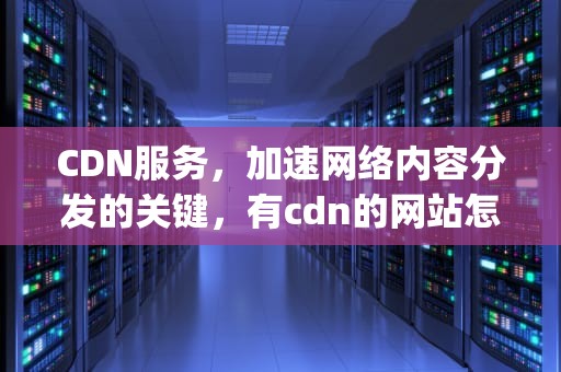 CDN服务，加速网络内容分发的关键，有cdn的网站怎么查找源ip