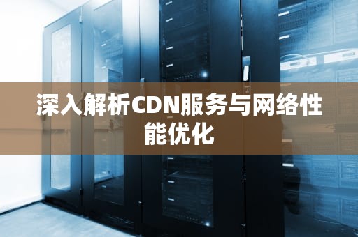 深入解析CDN服务与网络性能优化