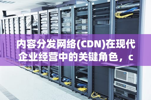 内容分发网络(CDN)在现代企业经营中的关键角色，cdn经营许可证
