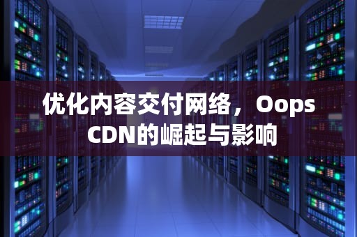 优化内容交付网络，Oops CDN的崛起与影响