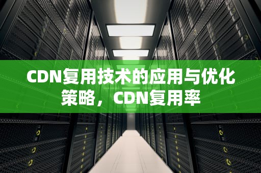 CDN复用技术的应用与优化策略，CDN复用率