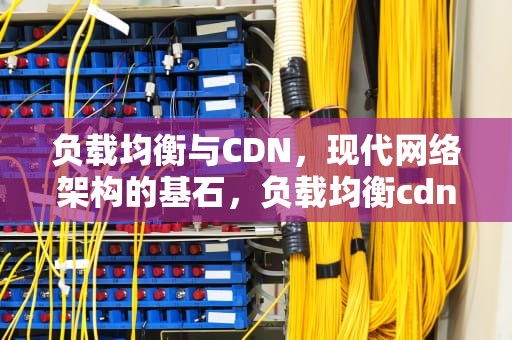 负载均衡与CDN，现代网络架构的基石，负载均衡cdn什么意思啊