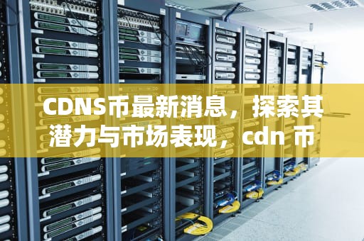 CDNS币最新消息，探索其潜力与市场表现，cdn 币
